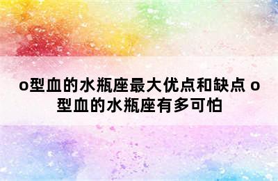 o型血的水瓶座最大优点和缺点 o型血的水瓶座有多可怕